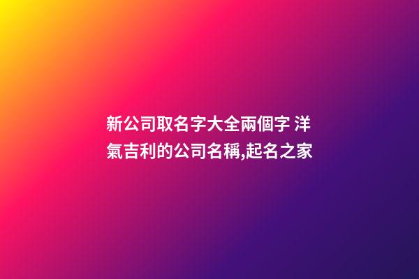 新公司取名字大全兩個字 洋氣吉利的公司名稱,起名之家-第1張-公司起名-玄機派